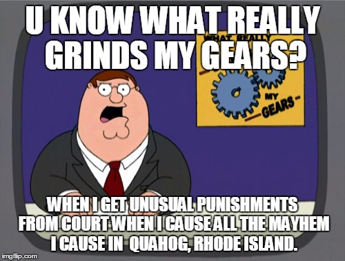 Peter Griffin News | U KNOW WHAT REALLY GRINDS MY GEARS? WHEN I GET UNUSUAL PUNISHMENTS FROM COURT WHEN I CAUSE ALL THE MAYHEM I CAUSE IN  QUAHOG, RHODE ISLAND. | image tagged in memes,peter griffin news | made w/ Imgflip meme maker