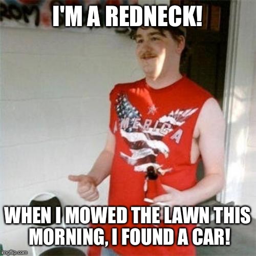 Redneck Randal Meme | I'M A REDNECK! WHEN I MOWED THE LAWN THIS MORNING, I FOUND A CAR! | image tagged in memes,redneck randal | made w/ Imgflip meme maker