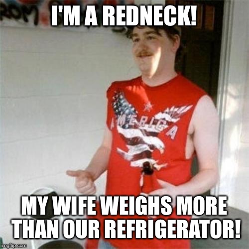 Redneck Randal Meme | I'M A REDNECK! MY WIFE WEIGHS MORE THAN OUR REFRIGERATOR! | image tagged in memes,redneck randal | made w/ Imgflip meme maker