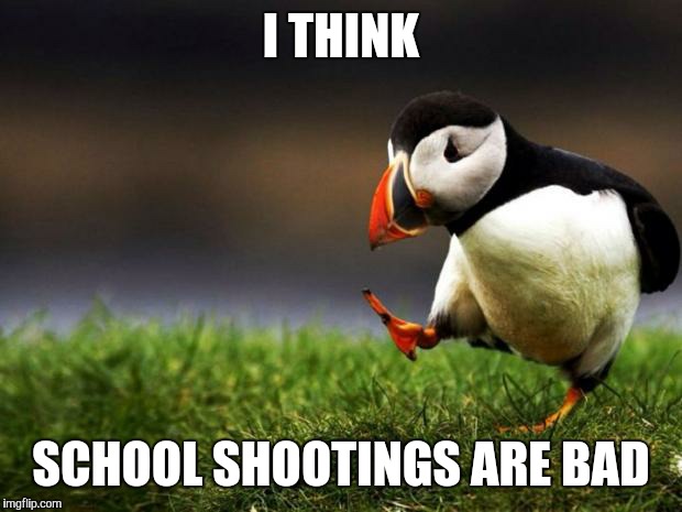 Unpopular Opinion Puffin Meme | I THINK SCHOOL SHOOTINGS ARE BAD | image tagged in memes,unpopular opinion puffin,circlejerk | made w/ Imgflip meme maker