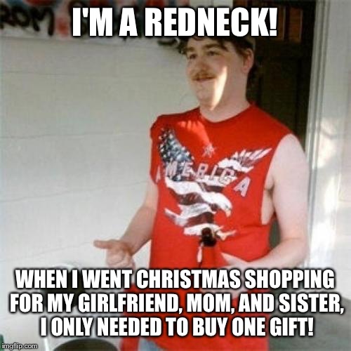 Redneck Randal | I'M A REDNECK! WHEN I WENT CHRISTMAS SHOPPING FOR MY GIRLFRIEND, MOM, AND SISTER, I ONLY NEEDED TO BUY ONE GIFT! | image tagged in memes,redneck randal | made w/ Imgflip meme maker