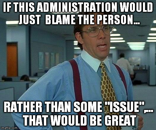 That Would Be Great Meme | IF THIS ADMINISTRATION WOULD JUST  BLAME THE PERSON... RATHER THAN SOME "ISSUE",... THAT WOULD BE GREAT | image tagged in memes,that would be great | made w/ Imgflip meme maker