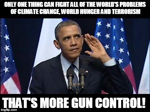 Obama No Listen | ONLY ONE THING CAN FIGHT ALL OF THE WORLD'S PROBLEMS OF CLIMATE CHANGE, WORLD HUNGER AND TERRORISM THAT'S MORE GUN CONTROL! | image tagged in memes,obama no listen | made w/ Imgflip meme maker