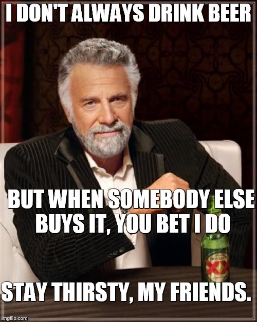 The Most Interesting Man In The World Meme | I DON'T ALWAYS DRINK BEER BUT WHEN SOMEBODY ELSE BUYS IT, YOU BET I DO STAY THIRSTY, MY FRIENDS. | image tagged in memes,the most interesting man in the world | made w/ Imgflip meme maker