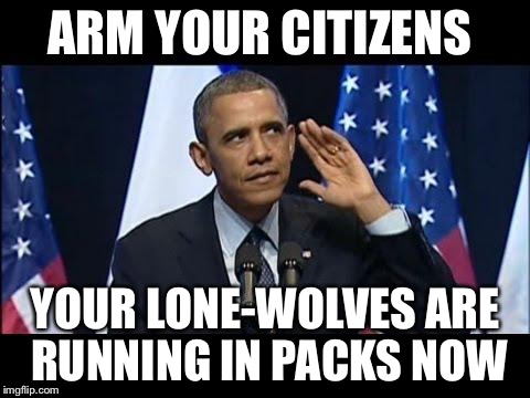 Obama No Listen | ARM YOUR CITIZENS YOUR LONE-WOLVES ARE RUNNING IN PACKS NOW | image tagged in memes,obama no listen | made w/ Imgflip meme maker
