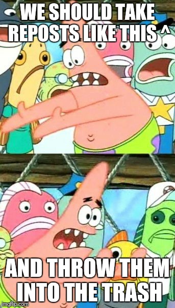 WE SHOULD TAKE REPOSTS LIKE THIS ^ AND THROW THEM INTO THE TRASH | image tagged in memes,put it somewhere else patrick | made w/ Imgflip meme maker