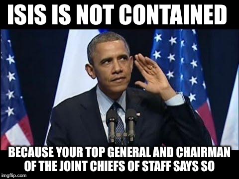 Obama No Listen Meme | ISIS IS NOT CONTAINED BECAUSE YOUR TOP GENERAL AND CHAIRMAN OF THE JOINT CHIEFS OF STAFF SAYS SO | image tagged in memes,obama no listen | made w/ Imgflip meme maker