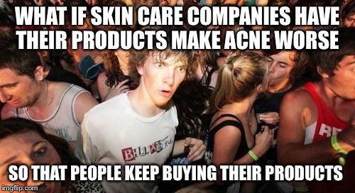 Sudden Clarity Clarence | WHAT IF SKIN CARE COMPANIES HAVE THEIR PRODUCTS MAKE ACNE WORSE SO THAT PEOPLE KEEP BUYING THEIR PRODUCTS | image tagged in memes,sudden clarity clarence | made w/ Imgflip meme maker