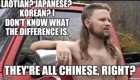 almost politically correct redneck | LAOTIAN? JAPANESE? KOREAN? I DON'T KNOW WHAT THE DIFFERENCE IS. THEY'RE ALL CHINESE, RIGHT? | image tagged in almost politically correct redneck | made w/ Imgflip meme maker