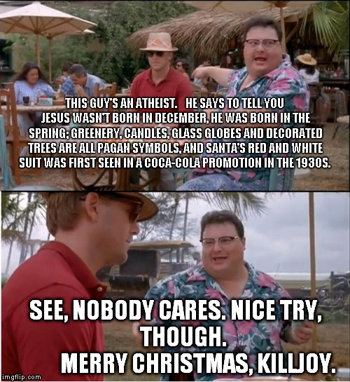 See Nobody Cares | THIS GUY'S AN ATHEIST. 


HE SAYS TO TELL YOU JESUS WASN'T BORN IN DECEMBER, HE WAS BORN IN THE SPRING; GREENERY, CANDLES, GLASS GLOBES AND  | image tagged in memes,see nobody cares | made w/ Imgflip meme maker