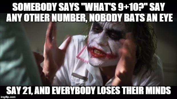 And everybody loses their minds Meme | SOMEBODY SAYS "WHAT'S 9+10?" SAY ANY OTHER NUMBER, NOBODY BATS AN EYE SAY 21, AND EVERYBODY LOSES THEIR MINDS | image tagged in memes,and everybody loses their minds | made w/ Imgflip meme maker