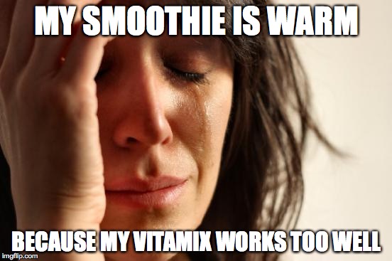 First World Problems | MY SMOOTHIE IS WARM BECAUSE MY VITAMIX WORKS TOO WELL | image tagged in memes,first world problems | made w/ Imgflip meme maker