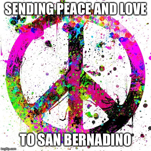 Peace | SENDING PEACE AND LOVE TO SAN BERNADINO | image tagged in peace | made w/ Imgflip meme maker
