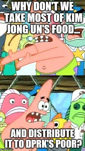 Put It Somewhere Else Patrick Meme | WHY DON'T WE TAKE MOST OF KIM JONG UN'S FOOD... AND DISTRIBUTE IT TO DPRK'S POOR? | image tagged in memes,put it somewhere else patrick | made w/ Imgflip meme maker