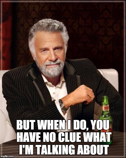 The Most Interesting Man In The World Meme | BUT WHEN I DO, YOU HAVE NO CLUE WHAT I'M TALKING ABOUT | image tagged in memes,the most interesting man in the world | made w/ Imgflip meme maker