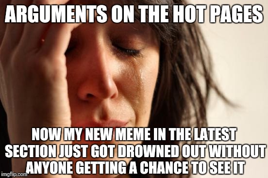 First World Problems | ARGUMENTS ON THE HOT PAGES NOW MY NEW MEME IN THE LATEST SECTION JUST GOT DROWNED OUT WITHOUT ANYONE GETTING A CHANCE TO SEE IT | image tagged in memes,first world problems | made w/ Imgflip meme maker