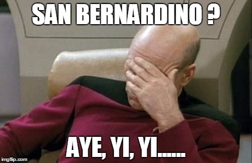 Captain Picard Facepalm | SAN BERNARDINO ? AYE, YI, YI...... | image tagged in memes,captain picard facepalm | made w/ Imgflip meme maker