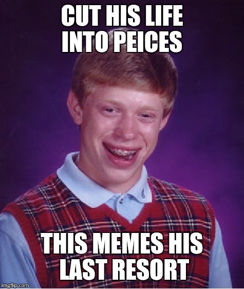 Feel free to sing along with memes! If we could make singing with memes a new trend, thatd be great! | CUT HIS LIFE INTO PEICES THIS MEMES HIS LAST RESORT | image tagged in memes,bad luck brian | made w/ Imgflip meme maker
