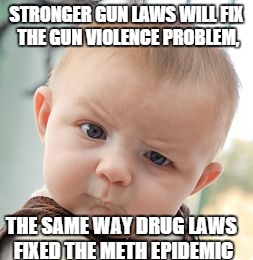 Skeptical Baby Meme | STRONGER GUN LAWS WILL FIX THE GUN VIOLENCE PROBLEM, THE SAME WAY DRUG LAWS FIXED THE METH EPIDEMIC | image tagged in memes,skeptical baby | made w/ Imgflip meme maker