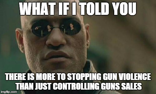 Matrix Morpheus | WHAT IF I TOLD YOU THERE IS MORE TO STOPPING GUN VIOLENCE THAN JUST CONTROLLING GUNS SALES | image tagged in memes,matrix morpheus | made w/ Imgflip meme maker