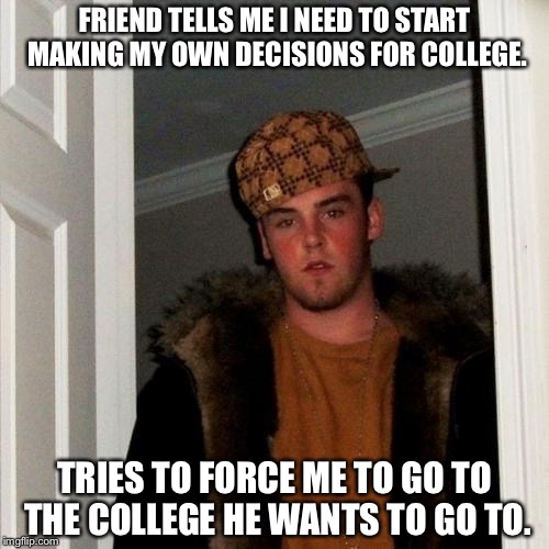 Scumbag Steve Meme | FRIEND TELLS ME I NEED TO START MAKING MY OWN DECISIONS FOR COLLEGE. TRIES TO FORCE ME TO GO TO THE COLLEGE HE WANTS TO GO TO. | image tagged in memes,scumbag steve,AdviceAnimals | made w/ Imgflip meme maker