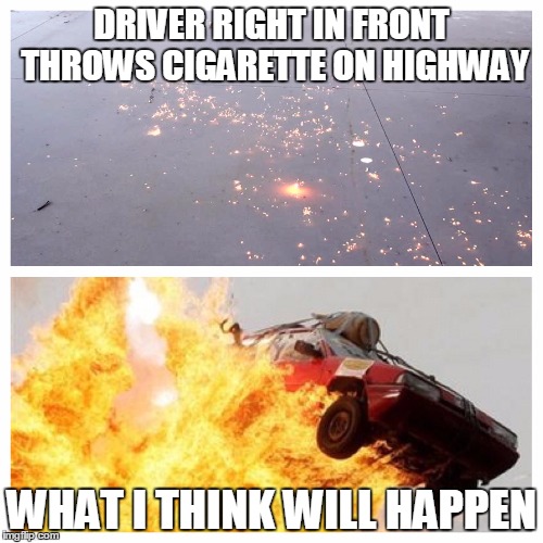 Cigarette on highway | DRIVER RIGHT IN FRONT THROWS CIGARETTE ON HIGHWAY WHAT I THINK WILL HAPPEN | image tagged in cigarette,highway,explosion,car | made w/ Imgflip meme maker