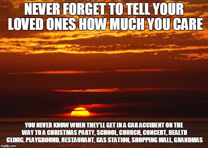 Sunset | NEVER FORGET TO TELL YOUR LOVED ONES HOW MUCH YOU CARE YOU NEVER KNOW WHEN THEY'LL GET IN A CAR ACCIDENT ON THE WAY TO A CHRISTMAS PARTY, SC | image tagged in sunset | made w/ Imgflip meme maker
