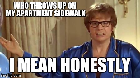 Austin Powers Honestly | WHO THROWS UP ON MY APARTMENT SIDEWALK I MEAN HONESTLY | image tagged in memes,austin powers honestly | made w/ Imgflip meme maker