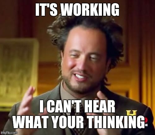 Ancient Aliens Meme | IT'S WORKING I CAN'T HEAR WHAT YOUR THINKING | image tagged in memes,ancient aliens | made w/ Imgflip meme maker