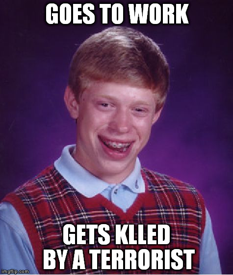 Bad Luck Brian | GOES TO WORK GETS KLLED BY A TERRORIST | image tagged in memes,bad luck brian | made w/ Imgflip meme maker