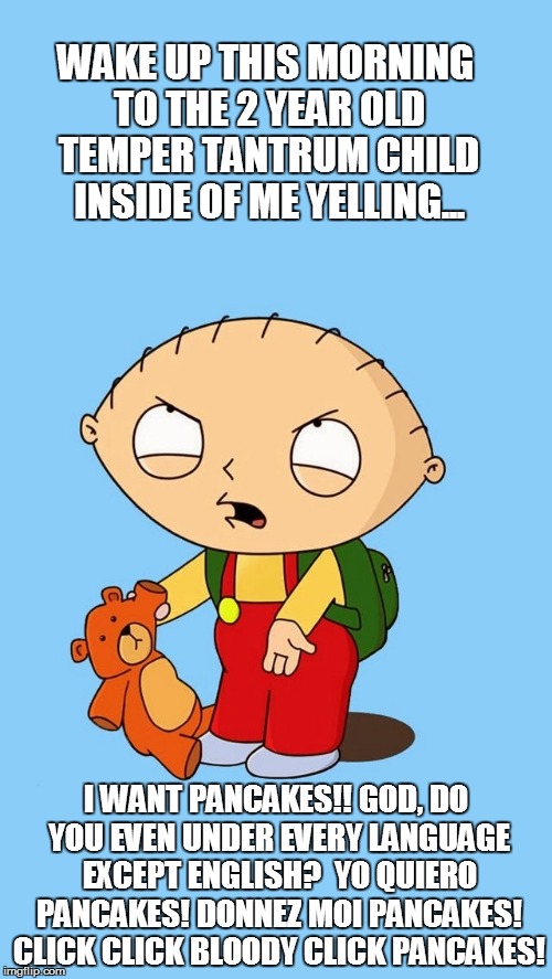 Stewie | WAKE UP THIS MORNING TO THE 2 YEAR OLD TEMPER TANTRUM CHILD INSIDE OF ME YELLING... I WANT PANCAKES!! GOD, DO YOU EVEN UNDER EVERY LANGUAGE  | image tagged in stewie | made w/ Imgflip meme maker