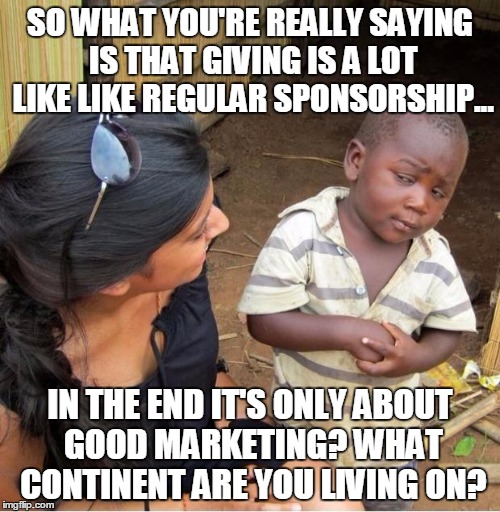 Skeptical third world kid | SO WHAT YOU'RE REALLY SAYING IS THAT GIVING IS A LOT LIKE LIKE REGULAR SPONSORSHIP... IN THE END IT'S ONLY ABOUT GOOD MARKETING? WHAT CONTIN | image tagged in skeptical third world kid | made w/ Imgflip meme maker
