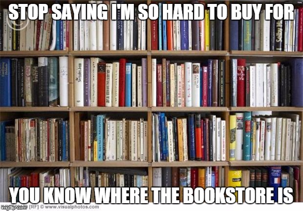 books on shelf | STOP SAYING I'M SO HARD TO BUY FOR YOU KNOW WHERE THE BOOKSTORE IS | image tagged in books on shelf | made w/ Imgflip meme maker