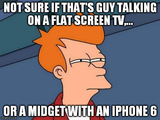 Futurama Fry Meme | NOT SURE IF THAT'S GUY TALKING ON A FLAT SCREEN TV,... OR A MIDGET WITH AN IPHONE 6 | image tagged in memes,futurama fry | made w/ Imgflip meme maker