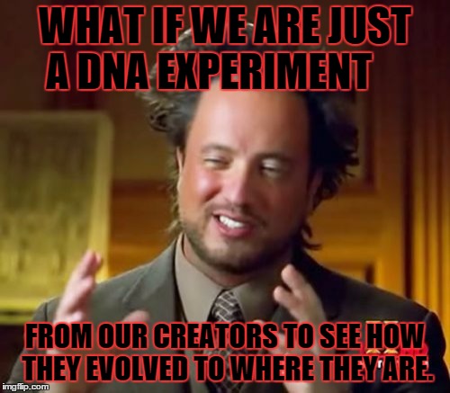 Ancient Aliens Meme | WHAT IF WE ARE JUST A DNA EXPERIMENT FROM OUR CREATORS TO SEE HOW THEY EVOLVED TO WHERE THEY ARE. | image tagged in memes,ancient aliens | made w/ Imgflip meme maker