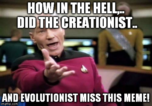 Picard Wtf Meme | HOW IN THE HELL,.. DID THE CREATIONIST.. AND EVOLUTIONIST MISS THIS MEME! | image tagged in memes,picard wtf | made w/ Imgflip meme maker