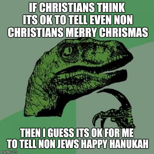 As a Jew. And mostly, a Non-Christian. Anyone get it? | IF CHRISTIANS THINK ITS OK TO TELL EVEN NON CHRISTIANS MERRY CHRISMAS THEN I GUESS ITS OK FOR ME TO TELL NON JEWS HAPPY HANUKAH | image tagged in memes,philosoraptor | made w/ Imgflip meme maker