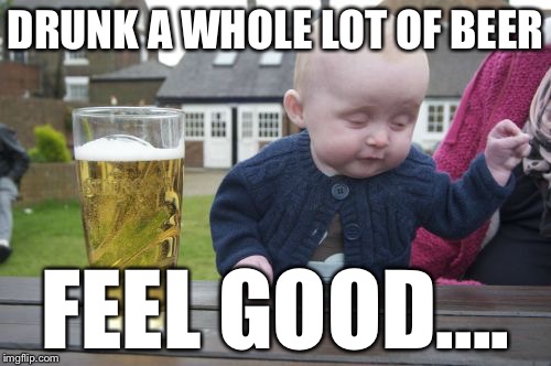 Drunk Baby Meme | DRUNK A WHOLE LOT OF BEER FEEL GOOD.... | image tagged in memes,drunk baby | made w/ Imgflip meme maker