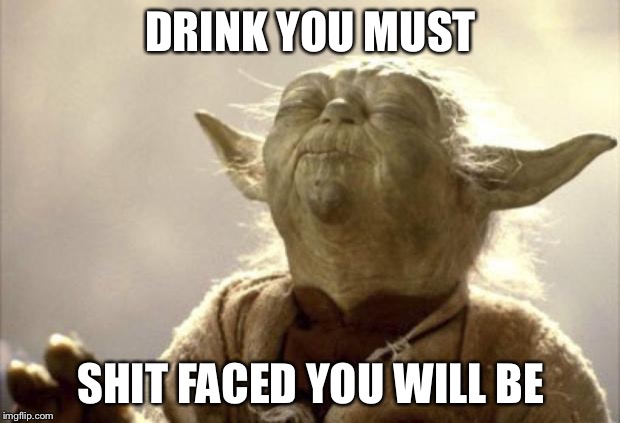 IN 2013 YODA BE LIKE | DRINK YOU MUST SHIT FACED YOU WILL BE | image tagged in in 2013 yoda be like | made w/ Imgflip meme maker