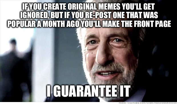 I Guarantee It Meme | IF YOU CREATE ORIGINAL MEMES YOU'LL GET IGNORED, BUT IF YOU RE-POST ONE THAT WAS POPULAR A MONTH AGO YOU'LL MAKE THE FRONT PAGE I GUARANTEE  | image tagged in memes,i guarantee it | made w/ Imgflip meme maker