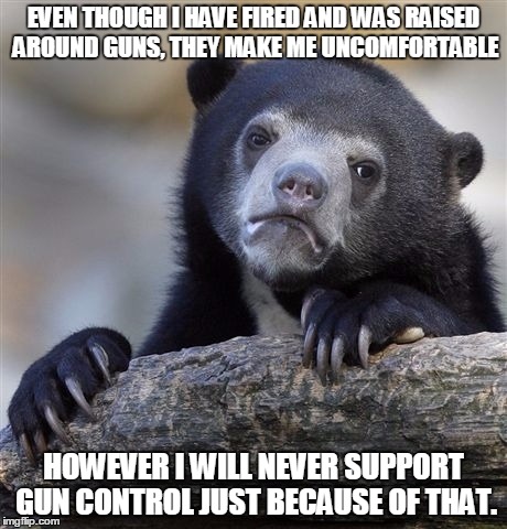 Confession Bear | EVEN THOUGH I HAVE FIRED AND WAS RAISED AROUND GUNS, THEY MAKE ME UNCOMFORTABLE HOWEVER I WILL NEVER SUPPORT GUN CONTROL JUST BECAUSE OF THA | image tagged in memes,confession bear | made w/ Imgflip meme maker