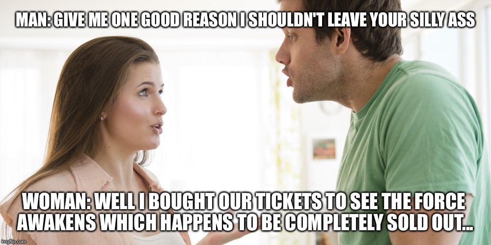 Good Point. | MAN: GIVE ME ONE GOOD REASON I SHOULDN'T LEAVE YOUR SILLY ASS WOMAN: WELL I BOUGHT OUR TICKETS TO SEE THE FORCE AWAKENS WHICH HAPPENS TO BE  | image tagged in star wars,relationships | made w/ Imgflip meme maker