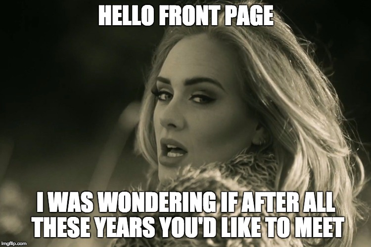 hello front page, its me | HELLO FRONT PAGE I WAS WONDERING IF AFTER ALL THESE YEARS YOU'D LIKE TO MEET | image tagged in adele hellow | made w/ Imgflip meme maker