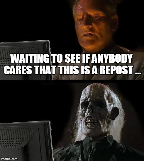 WAITING TO SEE IF ANYBODY CARES THAT THIS IS A REPOST ... | image tagged in memes,ill just wait here | made w/ Imgflip meme maker