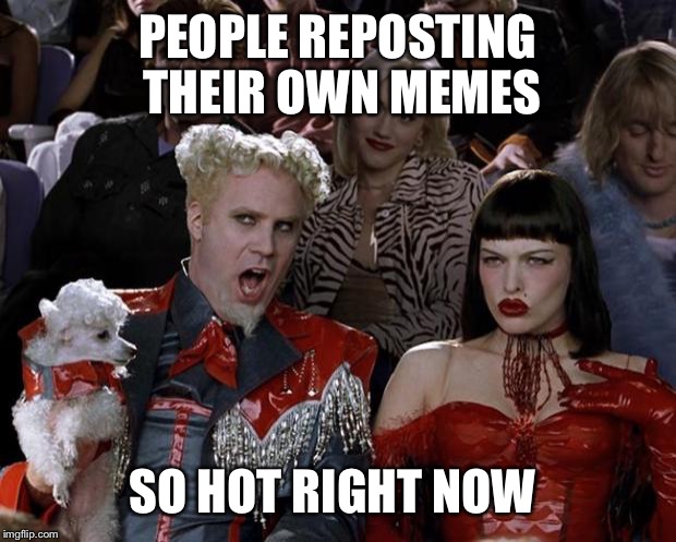 Mugatu So Hot Right Now Meme | PEOPLE REPOSTING THEIR OWN MEMES SO HOT RIGHT NOW | image tagged in memes,mugatu so hot right now | made w/ Imgflip meme maker