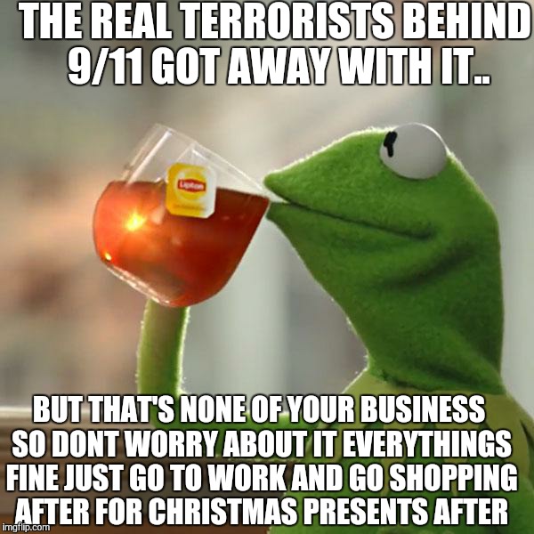 But That's None Of My Business | THE REAL TERRORISTS BEHIND 9/11 GOT AWAY WITH IT.. BUT THAT'S NONE OF YOUR BUSINESS SO DONT WORRY ABOUT IT EVERYTHINGS FINE JUST GO TO WORK  | image tagged in memes,but thats none of my business,kermit the frog | made w/ Imgflip meme maker