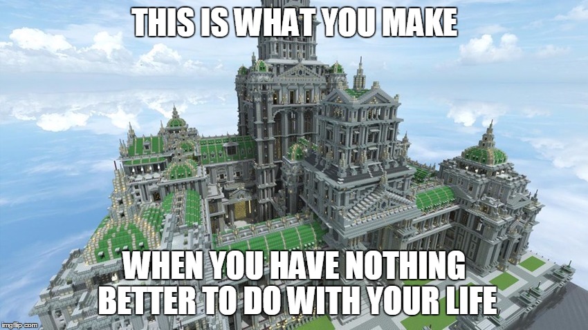 nothing better minecraft life | THIS IS WHAT YOU MAKE WHEN YOU HAVE NOTHING BETTER TO DO WITH YOUR LIFE | image tagged in minecraft | made w/ Imgflip meme maker