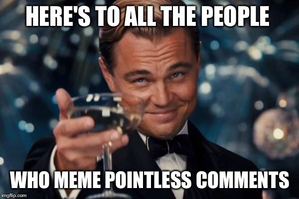 Leonardo Dicaprio Cheers Meme | HERE'S TO ALL THE PEOPLE WHO MEME POINTLESS COMMENTS | image tagged in memes,leonardo dicaprio cheers | made w/ Imgflip meme maker