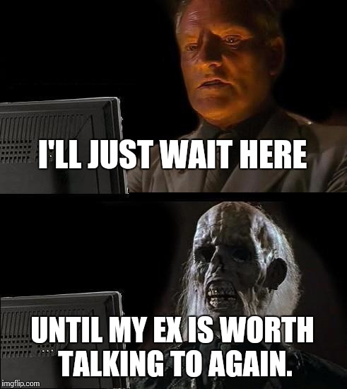 I'll Just Wait Here Meme | I'LL JUST WAIT HERE UNTIL MY EX IS WORTH TALKING TO AGAIN. | image tagged in memes,ill just wait here | made w/ Imgflip meme maker
