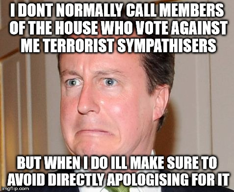 Cameron Calamity | I DONT NORMALLY CALL MEMBERS OF THE HOUSE WHO VOTE AGAINST ME TERRORIST SYMPATHISERS BUT WHEN I DO ILL MAKE SURE TO AVOID DIRECTLY APOLOGISI | image tagged in syria,david cameron,isis,uk,government | made w/ Imgflip meme maker